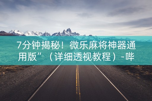 7分钟揭秘！微乐麻将神器通用版”（详细透视教程）-哔哩哔哩