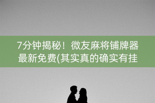 7分钟揭秘！微友麻将铺牌器最新免费(其实真的确实有挂)