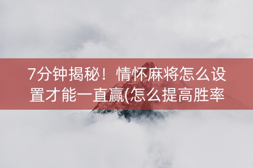 7分钟揭秘！情怀麻将怎么设置才能一直赢(怎么提高胜率)