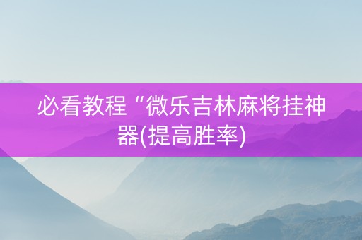 必看教程“微乐吉林麻将挂神器(提高胜率)