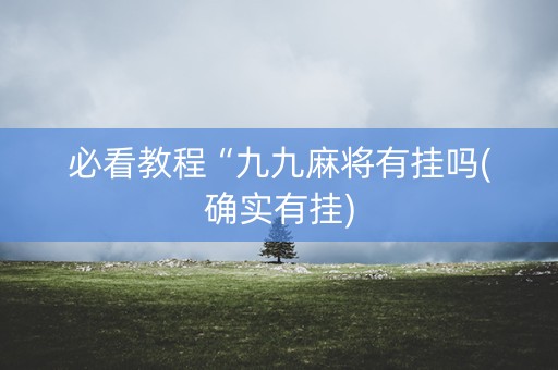 必看教程“九九麻将有挂吗(确实有挂)