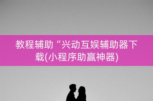 教程辅助“兴动互娱辅助器下载(小程序助赢神器)