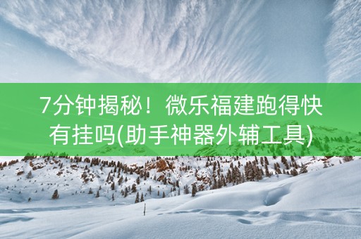 7分钟揭秘！微乐福建跑得快有挂吗(助手神器外辅工具)