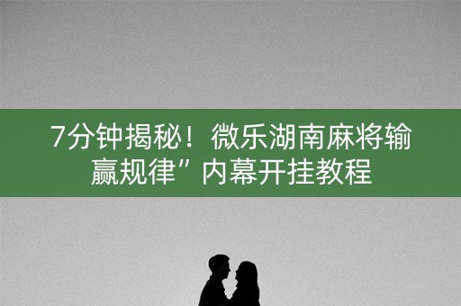 7分钟揭秘！微乐湖南麻将输赢规律”内幕开挂教程