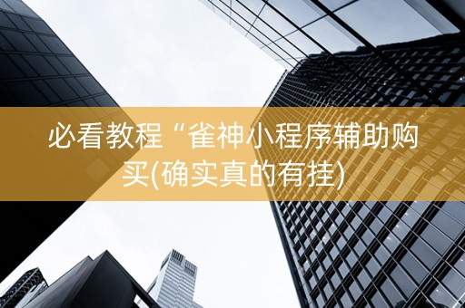 必看教程“雀神小程序辅助购买(确实真的有挂)