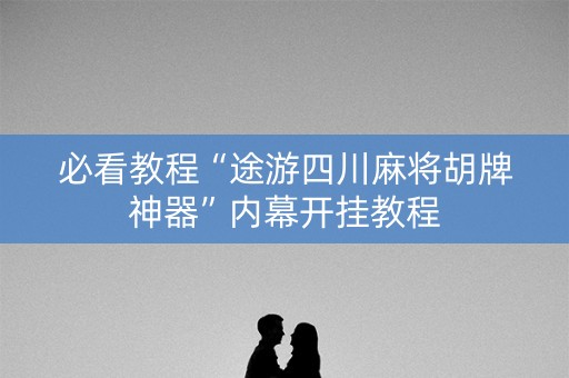 必看教程“途游四川麻将胡牌神器”内幕开挂教程