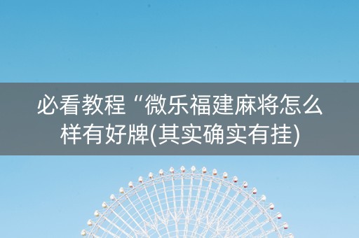 必看教程“微乐福建麻将怎么样有好牌(其实确实有挂)
