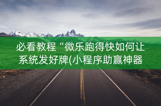 必看教程“微乐跑得快如何让系统发好牌(小程序助赢神器)