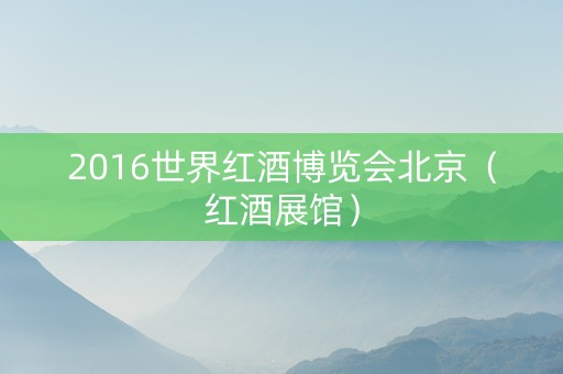 2016世界红酒博览会北京（红酒展馆）