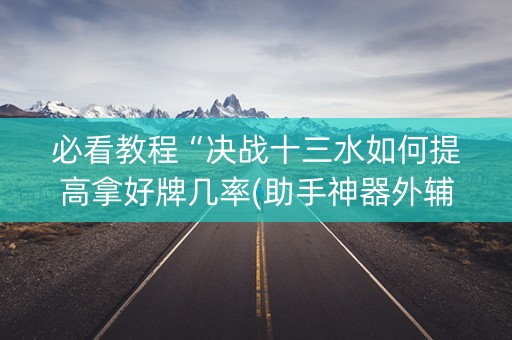必看教程“决战十三水如何提高拿好牌几率(助手神器外辅工具)