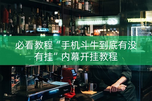 必看教程“手机斗牛到底有没有挂”内幕开挂教程