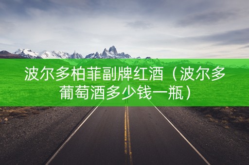 波尔多柏菲副牌红酒（波尔多葡萄酒多少钱一瓶）