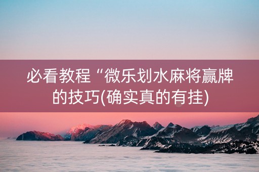 必看教程“微乐划水麻将赢牌的技巧(确实真的有挂)