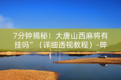 7分钟揭秘！大唐山西麻将有挂吗”（详细透视教程）-哔哩哔哩