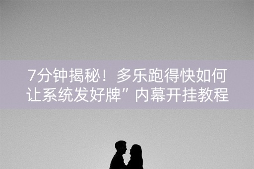 7分钟揭秘！多乐跑得快如何让系统发好牌”内幕开挂教程
