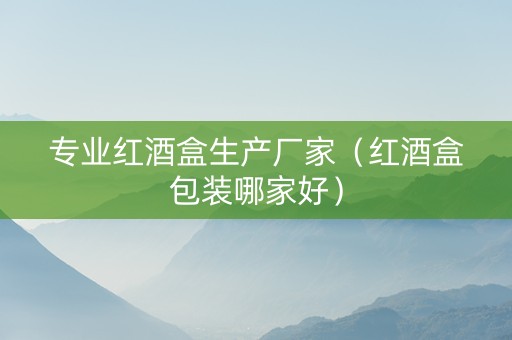 专业红酒盒生产厂家（红酒盒包装哪家好）