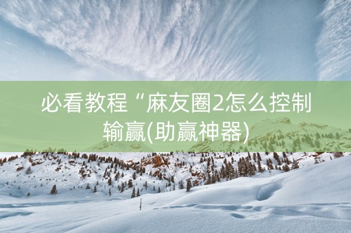 必看教程“麻友圈2怎么控制输赢(助赢神器)