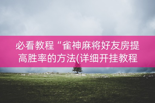 必看教程“雀神麻将好友房提高胜率的方法(详细开挂教程)