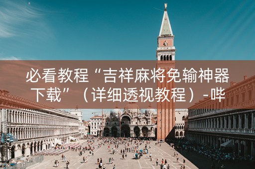 必看教程“吉祥麻将免输神器下载”（详细透视教程）-哔哩哔哩