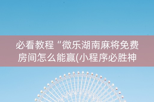 必看教程“微乐湖南麻将免费房间怎么能赢(小程序必胜神器)