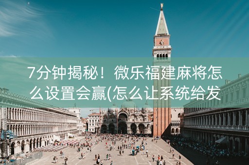 7分钟揭秘！微乐福建麻将怎么设置会赢(怎么让系统给发好牌)
