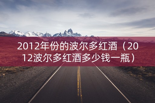2012年份的波尔多红酒（2012波尔多红酒多少钱一瓶）