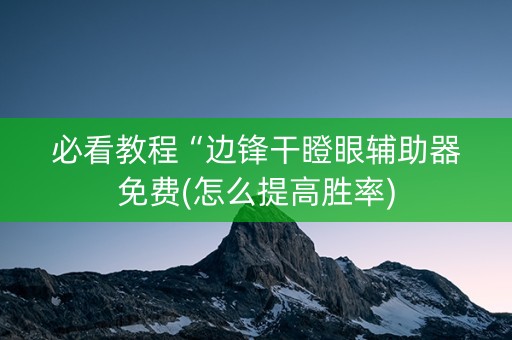 必看教程“边锋干瞪眼辅助器免费(怎么提高胜率)