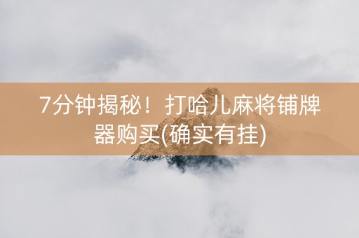 7分钟揭秘！打哈儿麻将铺牌器购买(确实有挂)