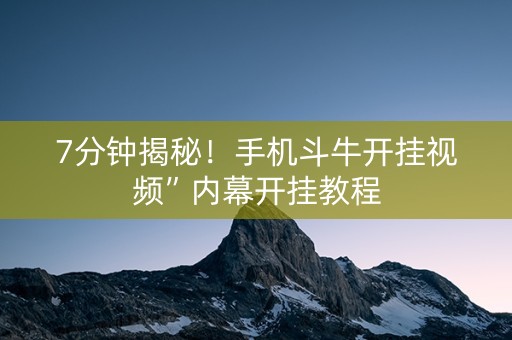 7分钟揭秘！手机斗牛开挂视频”内幕开挂教程