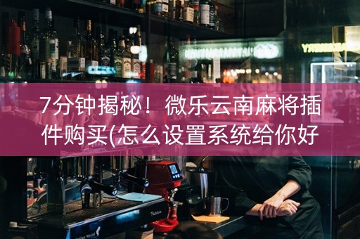 7分钟揭秘！微乐云南麻将插件购买(怎么设置系统给你好牌)