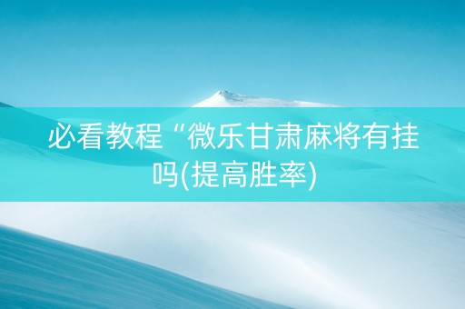 必看教程“微乐甘肃麻将有挂吗(提高胜率)