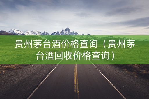 贵州茅台酒价格查询（贵州茅台酒回收价格查询）