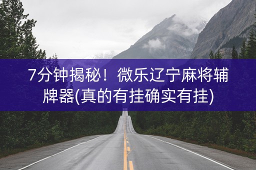 7分钟揭秘！微乐辽宁麻将辅牌器(真的有挂确实有挂)