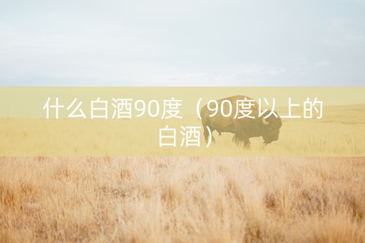 什么白酒90度（90度以上的白酒）