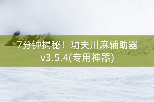 7分钟揭秘！功夫川麻辅助器v3.5.4(专用神器)