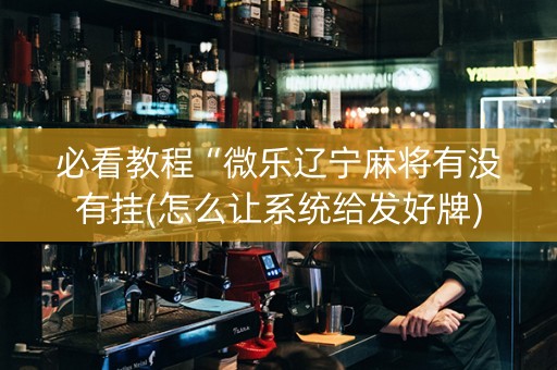 必看教程“微乐辽宁麻将有没有挂(怎么让系统给发好牌)