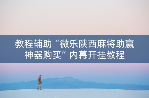 教程辅助“微乐陕西麻将助赢神器购买”内幕开挂教程