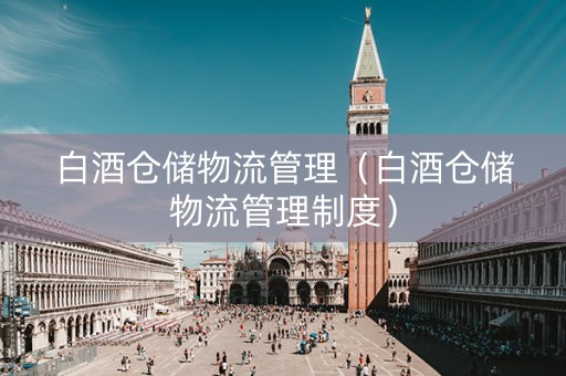 白酒仓储物流管理（白酒仓储物流管理制度）
