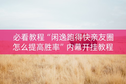 必看教程“闲逸跑得快亲友圈怎么提高胜率”内幕开挂教程