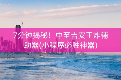 7分钟揭秘！中至吉安王炸辅助器(小程序必胜神器)