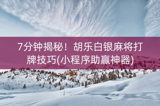 7分钟揭秘！胡乐白银麻将打牌技巧(小程序助赢神器)
