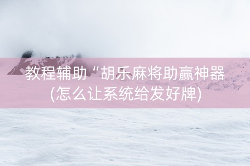 教程辅助“胡乐麻将助赢神器(怎么让系统给发好牌)