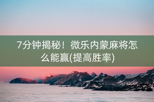 7分钟揭秘！微乐内蒙麻将怎么能赢(提高胜率)