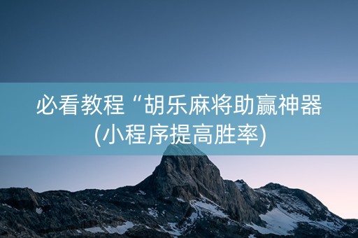 必看教程“胡乐麻将助赢神器(小程序提高胜率)
