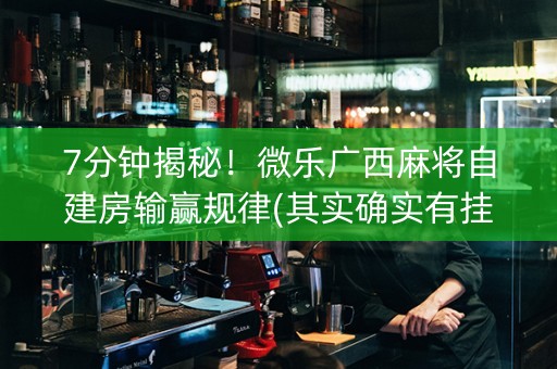 7分钟揭秘！微乐广西麻将自建房输赢规律(其实确实有挂)