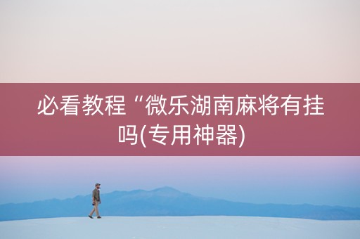 必看教程“微乐湖南麻将有挂吗(专用神器)