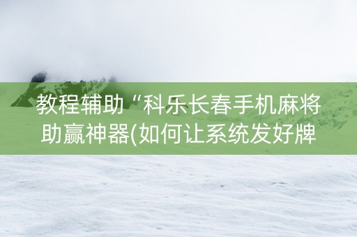 教程辅助“科乐长春手机麻将助赢神器(如何让系统发好牌)