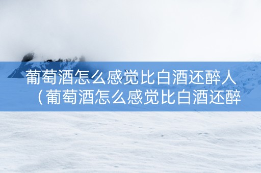 葡萄酒怎么感觉比白酒还醉人（葡萄酒怎么感觉比白酒还醉人呢）