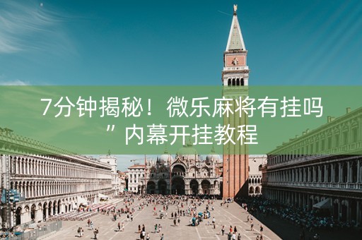 7分钟揭秘！微乐麻将有挂吗”内幕开挂教程