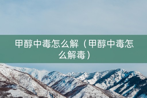 甲醇中毒怎么解（甲醇中毒怎么解毒）